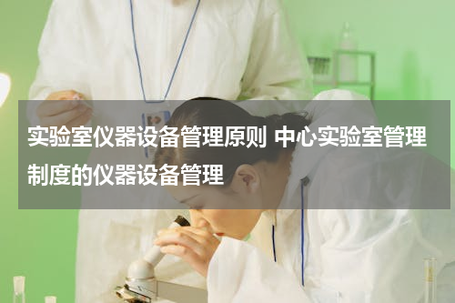 实验室仪器设备管理原则 中心实验室管理制度的仪器设备管理