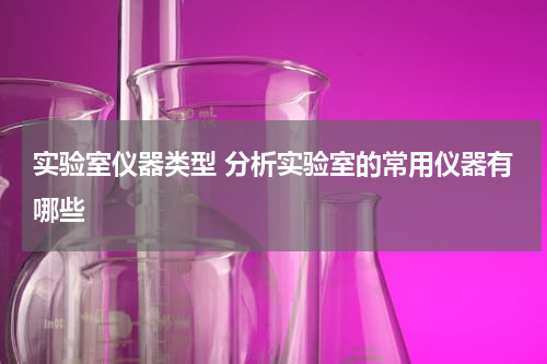 实验室仪器类型 分析实验室的常用仪器有哪些