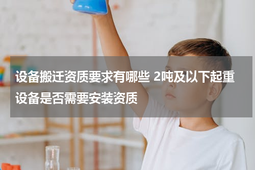 设备搬迁资质要求有哪些 2吨及以下起重设备是否需要安装资质