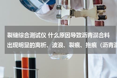 裂缝综合测试仪 什么原因导致沥青混合料出现明显的离析、波浪、裂痕、拖痕（沥青混合料面层机械施工时）