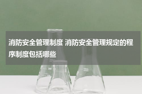 消防安全管理制度 消防安全管理规定的程序制度包括哪些