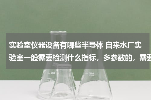 实验室仪器设备有哪些半导体 自来水厂实验室一般需要检测什么指标，多参数的，需要什么检测仪器？