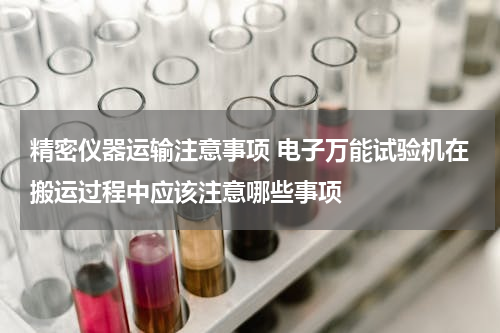 精密仪器运输注意事项 电子万能试验机在搬运过程中应该注意哪些事项