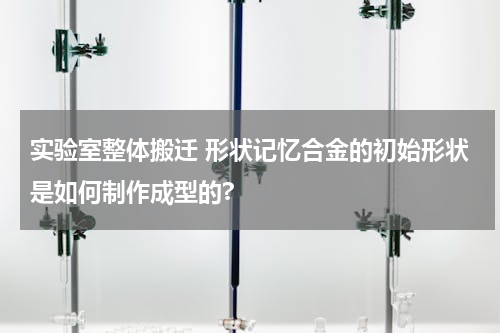实验室整体搬迁 形状记忆合金的初始形状是如何制作成型的?