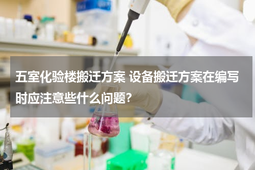 五室化验楼搬迁方案 设备搬迁方案在编写时应注意些什么问题？