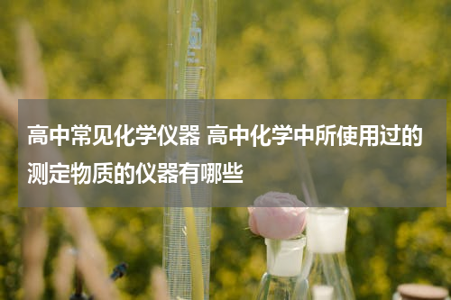 高中常见化学仪器 高中化学中所使用过的测定物质的仪器有哪些