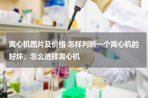 离心机图片及价格 怎样判断一个离心机的好坏，怎么选择离心机
