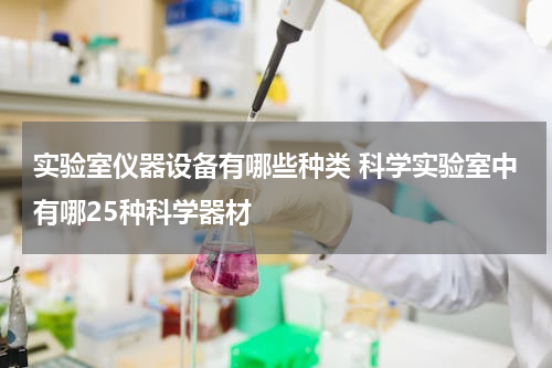 实验室仪器设备有哪些种类 科学实验室中有哪25种科学器材