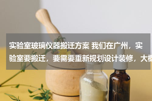 实验室玻璃仪器搬迁方案 我们在广州，实验室要搬迁，要需要重新规划设计装修，大概四千多平，请问怎么入手？