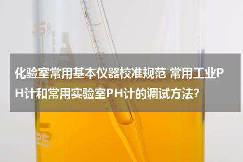 化验室常用基本仪器校准规范 常用工业PH计和常用实验室PH计的调试方法？