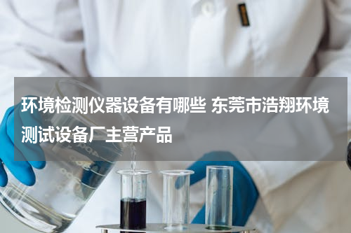 环境检测仪器设备有哪些 东莞市浩翔环境测试设备厂主营产品