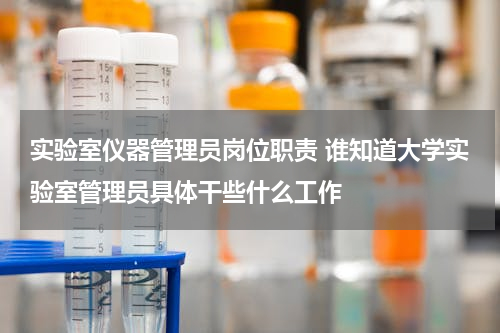 实验室仪器管理员岗位职责 谁知道大学实验室管理员具体干些什么工作