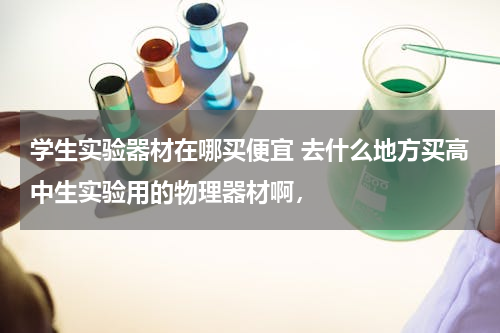 学生实验器材在哪买便宜 去什么地方买高中生实验用的物理器材啊，
