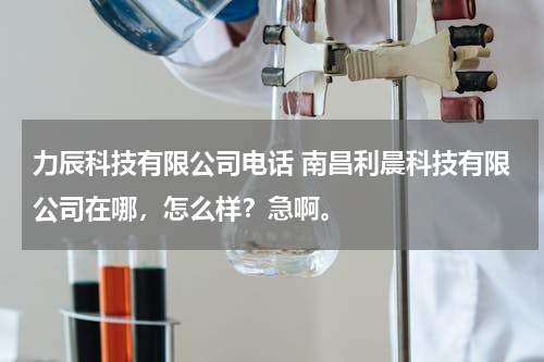 力辰科技有限公司电话 南昌利晨科技有限公司在哪，怎么样？急啊。