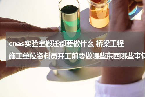 cnas实验室搬迁都要做什么 桥梁工程施工单位资料员开工前要做哪些东西哪些事情