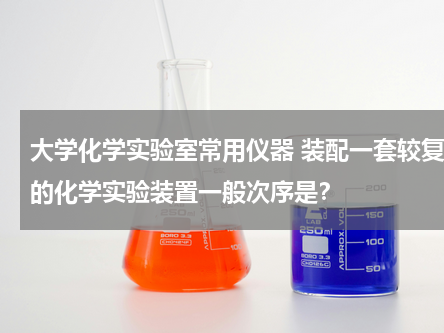 大学化学实验室常用仪器 装配一套较复杂的化学实验装置一般次序是？