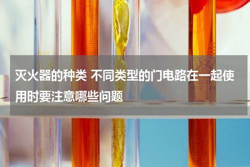 灭火器的种类 不同类型的门电路在一起使用时要注意哪些问题