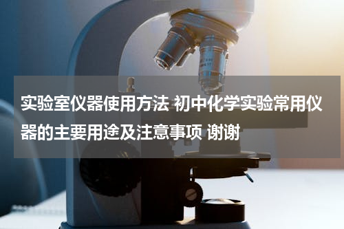 实验室仪器使用方法 初中化学实验常用仪器的主要用途及注意事项 谢谢