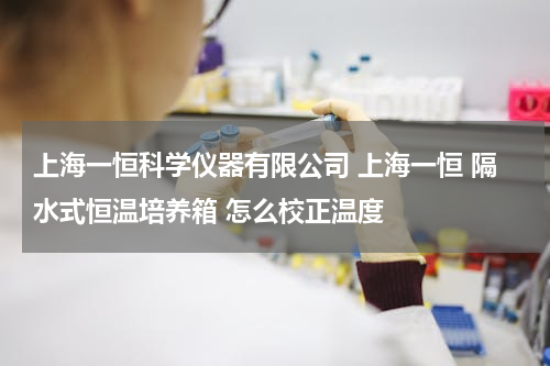 上海一恒科学仪器有限公司 上海一恒 隔水式恒温培养箱 怎么校正温度