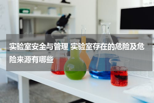 实验室安全与管理 实验室存在的危险及危险来源有哪些
