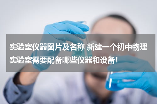实验室仪器图片及名称 新建一个初中物理实验室需要配备哪些仪器和设备！