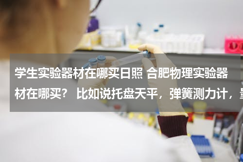 学生实验器材在哪买日照 合肥物理实验器材在哪买？ 比如说托盘天平，弹簧测力计，量筒，量杯，还有一些初中物理实验器材。