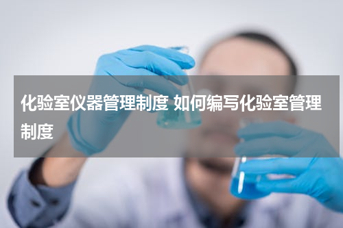 化验室仪器管理制度 如何编写化验室管理制度