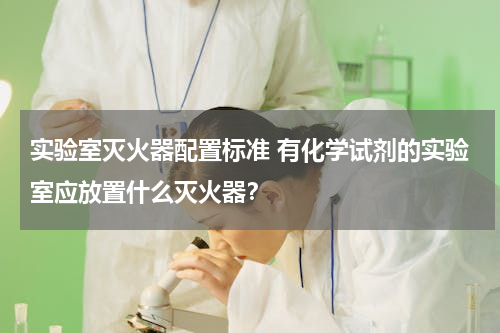 实验室灭火器配置标准 有化学试剂的实验室应放置什么灭火器？
