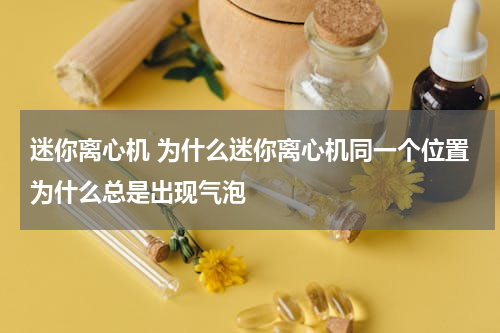 迷你离心机 为什么迷你离心机同一个位置为什么总是出现气泡