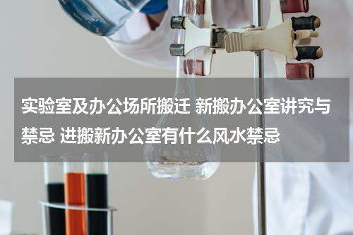 实验室及办公场所搬迁 新搬办公室讲究与禁忌 进搬新办公室有什么风水禁忌
