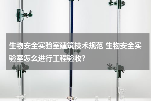 生物安全实验室建筑技术规范 生物安全实验室怎么进行工程验收？