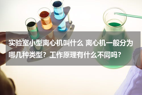 实验室小型离心机叫什么 离心机一般分为哪几种类型？工作原理有什么不同吗？