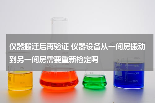 仪器搬迁后再验证 仪器设备从一间房搬动到另一间房需要重新检定吗