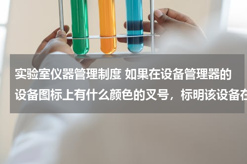 实验室仪器管理制度 如果在设备管理器的设备图标上有什么颜色的叉号，标明该设备在致用终于其他设备有冲突？