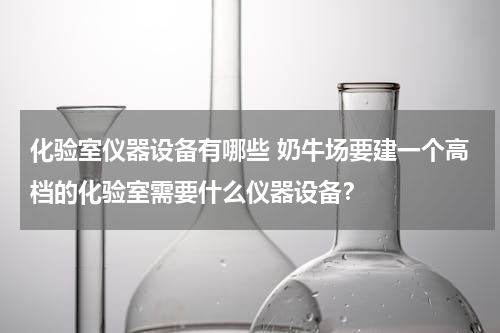 化验室仪器设备有哪些 奶牛场要建一个高档的化验室需要什么仪器设备？