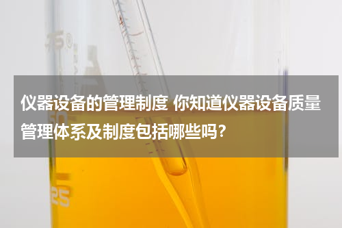 仪器设备的管理制度 你知道仪器设备质量管理体系及制度包括哪些吗？