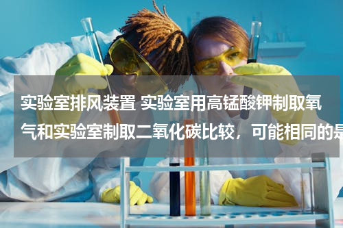 实验室排风装置 实验室用高锰酸钾制取氧气和实验室制取二氧化碳比较，可能相同的是（　　） A．气体发生装置 B．反应