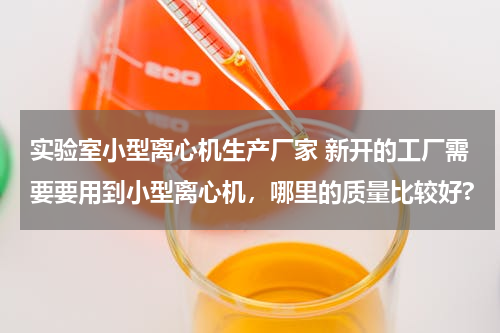 实验室小型离心机生产厂家 新开的工厂需要要用到小型离心机，哪里的质量比较好?