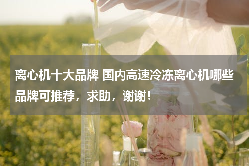 离心机十大品牌 国内高速冷冻离心机哪些品牌可推荐，求助，谢谢！