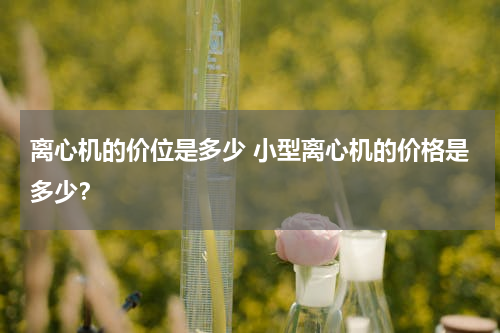 离心机的价位是多少 小型离心机的价格是多少？