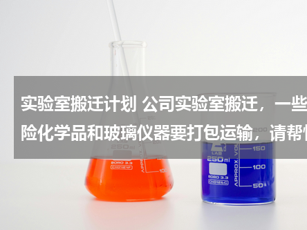 实验室搬迁计划 公司实验室搬迁，一些危险化学品和玻璃仪器要打包运输，请帮忙设计一个方案