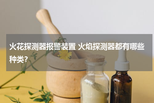 火花探测器报警装置 火焰探测器都有哪些种类？