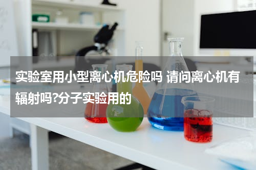 实验室用小型离心机危险吗 请问离心机有辐射吗?分子实验用的