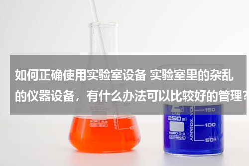 如何正确使用实验室设备 实验室里的杂乱的仪器设备，有什么办法可以比较好的管理？