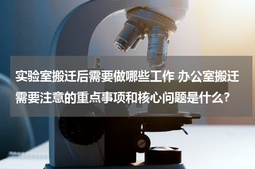 实验室搬迁后需要做哪些工作 办公室搬迁需要注意的重点事项和核心问题是什么？