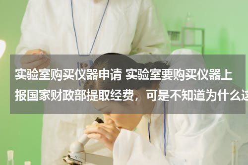 实验室购买仪器申请 实验室要购买仪器上报国家财政部提取经费，可是不知道为什么这些仪器公司都没有明码标价？做计划很难！