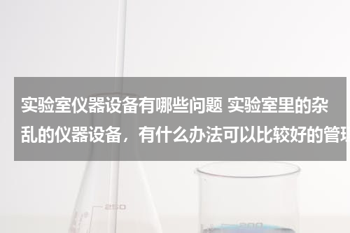实验室仪器设备有哪些问题 实验室里的杂乱的仪器设备，有什么办法可以比较好的管理？