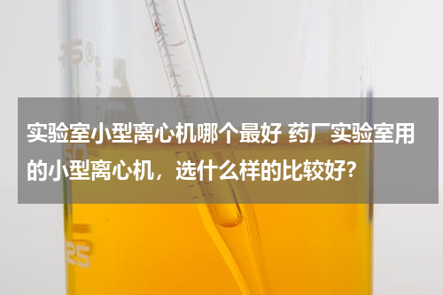 实验室小型离心机哪个最好 药厂实验室用的小型离心机，选什么样的比较好？
