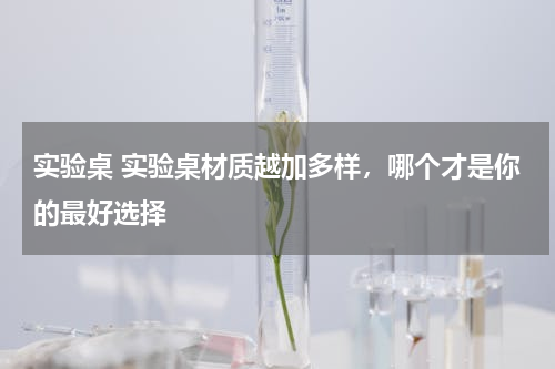 实验桌 实验桌材质越加多样，哪个才是你的最好选择