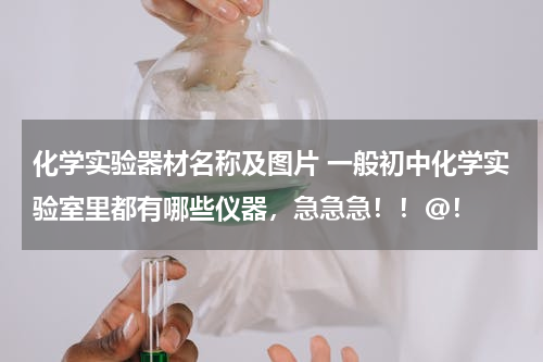 化学实验器材名称及图片 一般初中化学实验室里都有哪些仪器，急急急！！@！